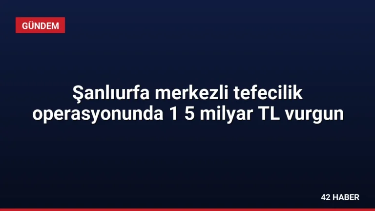 Şanlıurfa merkezli tefecilik operasyonunda 1 5 milyar TL vurgun