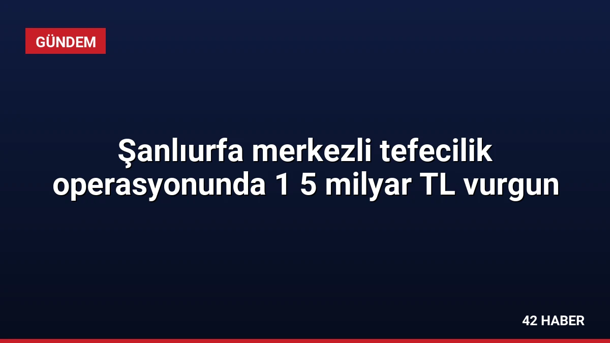 Şanlıurfa merkezli tefecilik operasyonunda 1 5 milyar TL vurgun