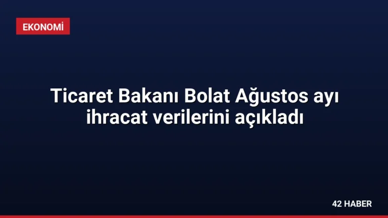 Ticaret Bakanı Bolat Ağustos ayı ihracat verilerini açıkladı