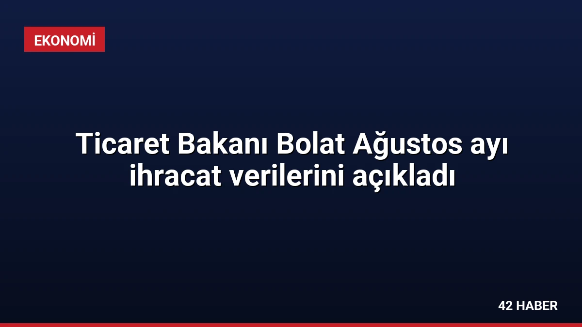 Ticaret Bakanı Bolat Ağustos ayı ihracat verilerini açıkladı