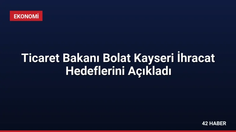 Ticaret Bakanı Bolat Kayseri İhracat Hedeflerini Açıkladı