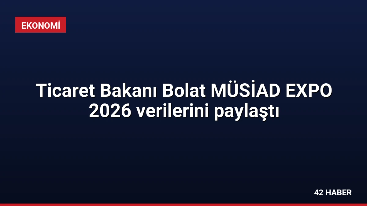 Ticaret Bakanı Bolat MÜSİAD EXPO 2026 verilerini paylaştı