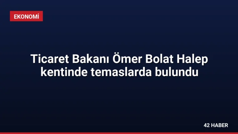 Ticaret Bakanı Ömer Bolat Halep kentinde temaslarda bulundu