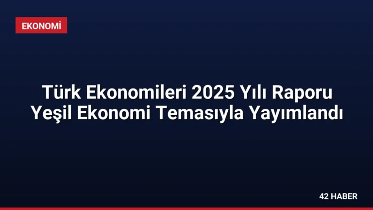 Türk Ekonomileri 2025 Yılı Raporu Yeşil Ekonomi Temasıyla Yayımlandı