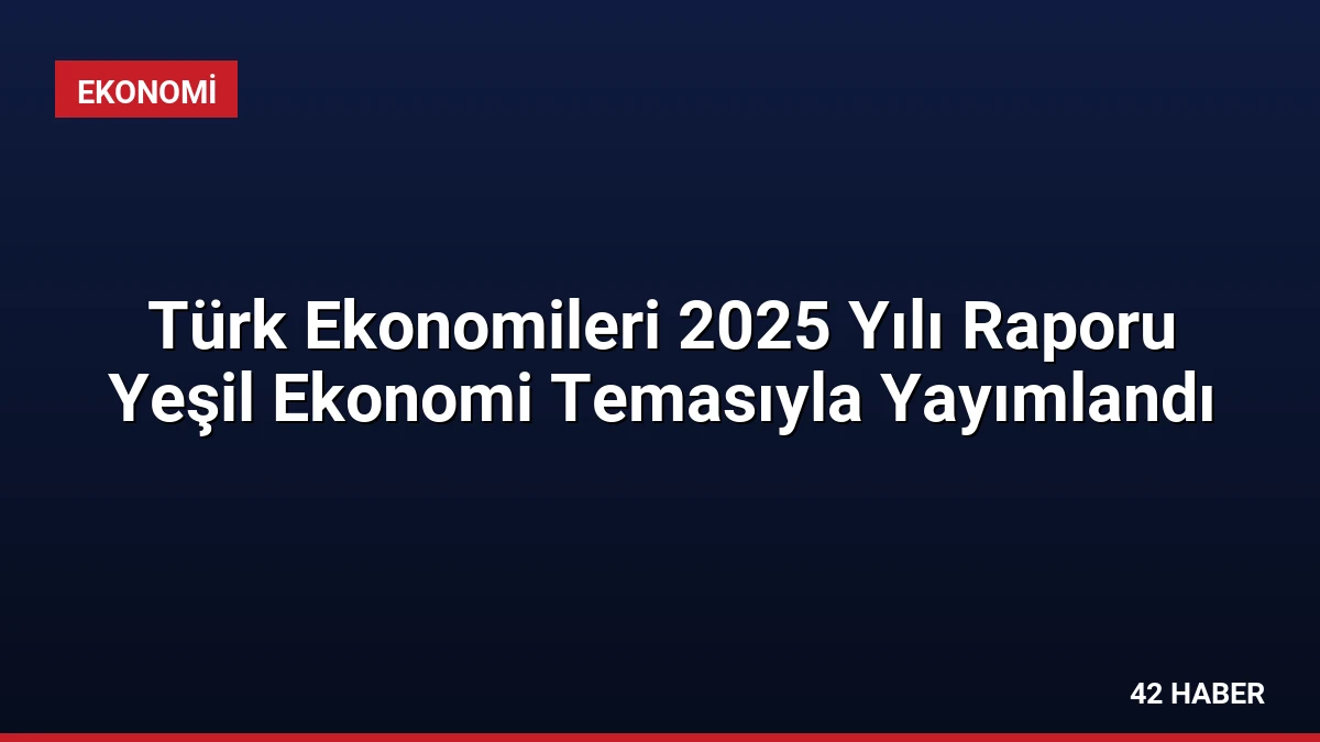 Türk Ekonomileri 2025 Yılı Raporu Yeşil Ekonomi Temasıyla Yayımlandı