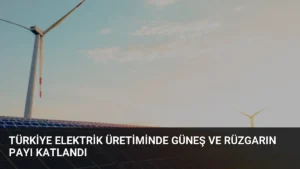 Türkiye Elektrik Üretiminde Güneş ve Rüzgarın Payı Katlandı