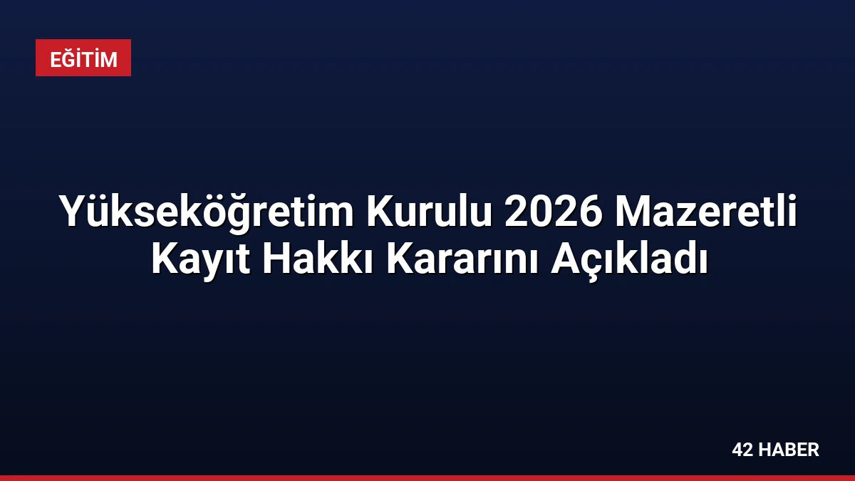 Yükseköğretim Kurulu 2026 Mazeretli Kayıt Hakkı Kararını Açıkladı