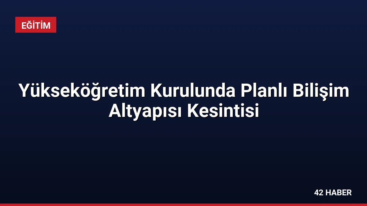 Yükseköğretim Kurulunda Planlı Bilişim Altyapısı Kesintisi