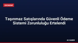 Taşınmaz Satışlarında Güvenli Ödeme Sistemi Zorunluluğu Ertelendi