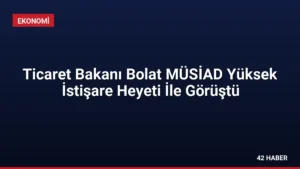 Ticaret Bakanı Bolat MÜSİAD Yüksek İstişare Heyeti İle Görüştü