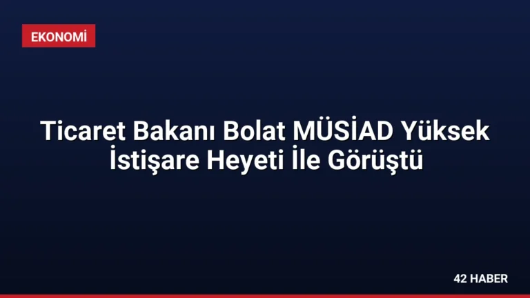 Ticaret Bakanı Bolat MÜSİAD Yüksek İstişare Heyeti İle Görüştü