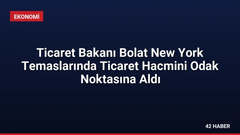Ticaret Bakanı Bolat New York Temaslarında Ticaret Hacmini Odak Noktasına Aldı