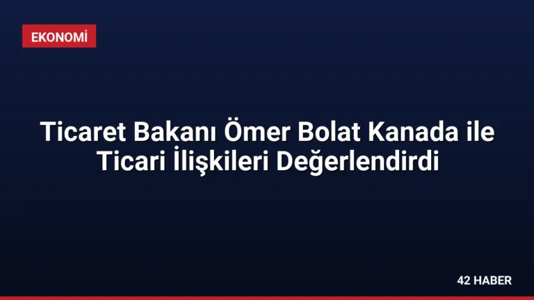 Ticaret Bakanı Ömer Bolat Kanada ile Ticari İlişkileri Değerlendirdi